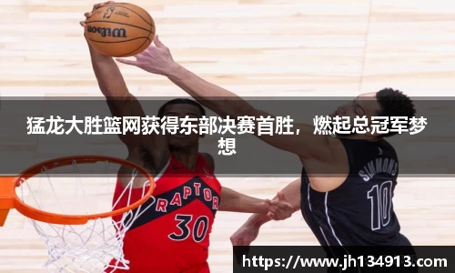 猛龙大胜篮网获得东部决赛首胜，燃起总冠军梦想