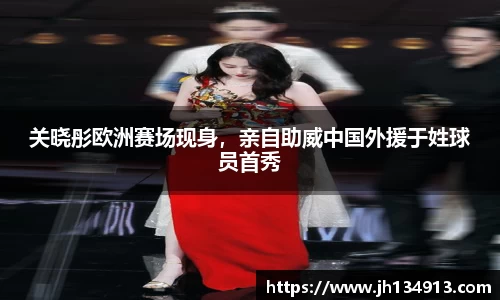关晓彤欧洲赛场现身，亲自助威中国外援于姓球员首秀