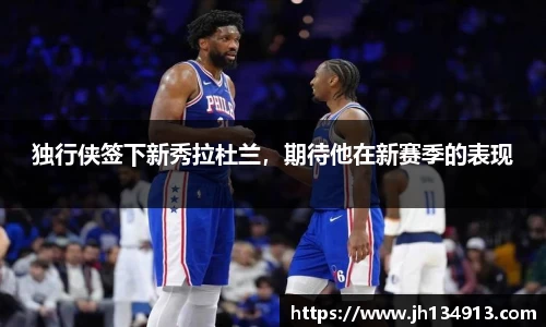 独行侠签下新秀拉杜兰，期待他在新赛季的表现