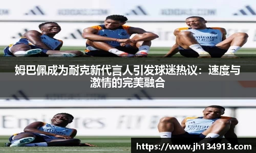 姆巴佩成为耐克新代言人引发球迷热议：速度与激情的完美融合