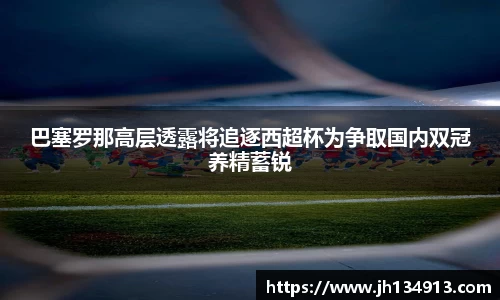 巴塞罗那高层透露将追逐西超杯为争取国内双冠养精蓄锐