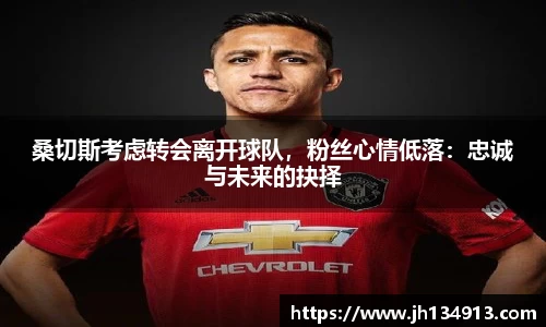 桑切斯考虑转会离开球队，粉丝心情低落：忠诚与未来的抉择