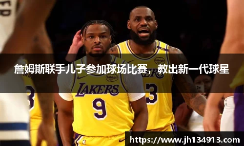 詹姆斯联手儿子参加球场比赛，教出新一代球星