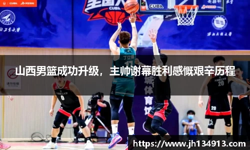 山西男篮成功升级，主帅谢幕胜利感慨艰辛历程