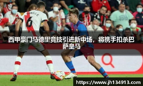 西甲豪门马德里竞技引进新中场，将携手扣杀巴萨皇马