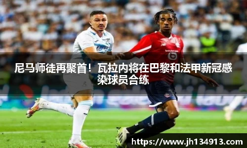 尼马师徒再聚首！瓦拉内将在巴黎和法甲新冠感染球员合练