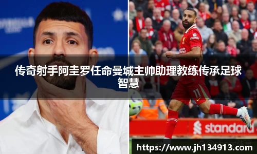 传奇射手阿圭罗任命曼城主帅助理教练传承足球智慧