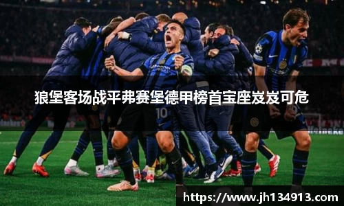 狼堡客场战平弗赛堡德甲榜首宝座岌岌可危