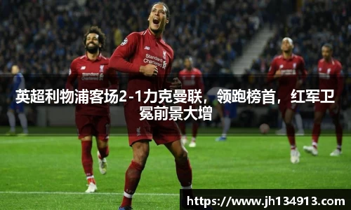 英超利物浦客场2-1力克曼联，领跑榜首，红军卫冕前景大增