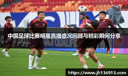 中国足球比赛明星直播盛况回顾与精彩瞬间分享