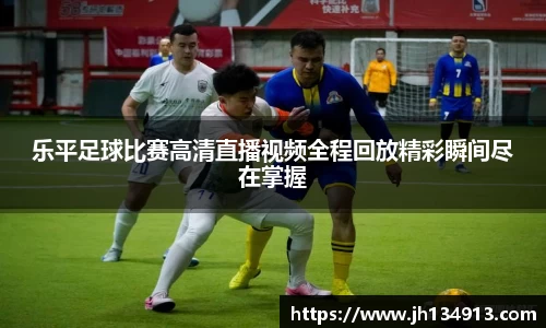 乐平足球比赛高清直播视频全程回放精彩瞬间尽在掌握
