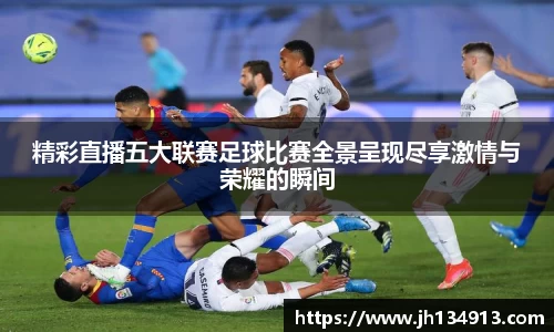 精彩直播五大联赛足球比赛全景呈现尽享激情与荣耀的瞬间