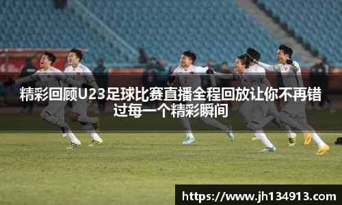 精彩回顾U23足球比赛直播全程回放让你不再错过每一个精彩瞬间