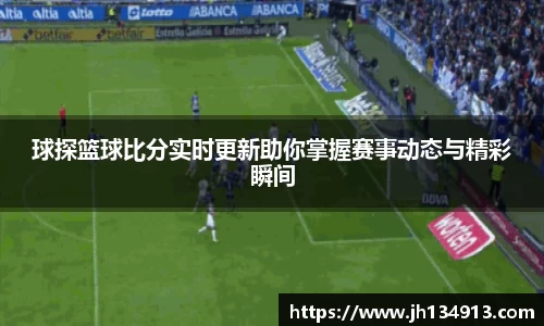 球探篮球比分实时更新助你掌握赛事动态与精彩瞬间