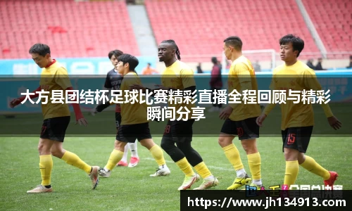 大方县团结杯足球比赛精彩直播全程回顾与精彩瞬间分享