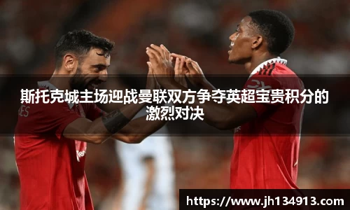 斯托克城主场迎战曼联双方争夺英超宝贵积分的激烈对决