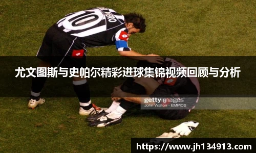 尤文图斯与史帕尔精彩进球集锦视频回顾与分析