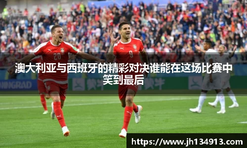 澳大利亚与西班牙的精彩对决谁能在这场比赛中笑到最后