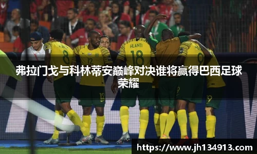 弗拉门戈与科林蒂安巅峰对决谁将赢得巴西足球荣耀